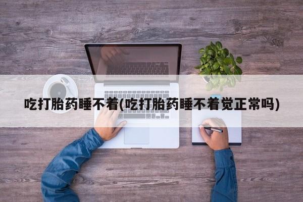 打胎药专卖微信吃打胎药睡不着(吃打胎药睡不着觉正常吗)