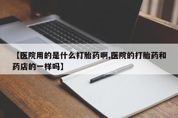 打胎药专卖微信【医院用的是什么打胎药啊,医院的打胎药和药店的一样吗】