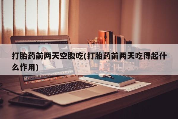 打胎药专卖微信打胎药前两天空腹吃(打胎药前两天吃得起什么作用)