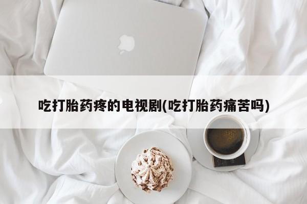 打胎药专卖微信吃打胎药疼的电视剧(吃打胎药痛苦吗)