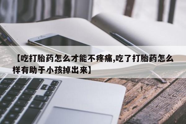 打胎药专卖微信【吃打胎药怎么才能不疼痛,吃了打胎药怎么样有助于小孩掉出来】