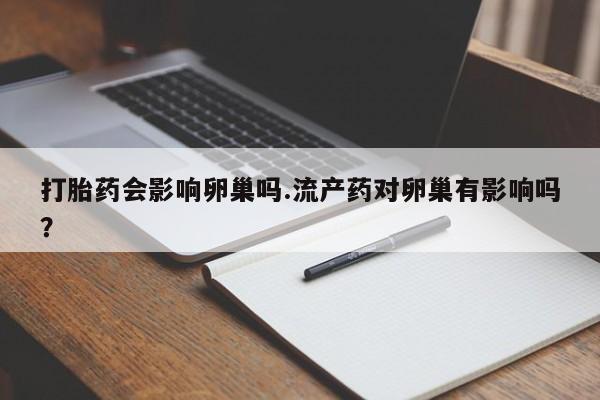 打胎药专卖微信打胎药会影响卵巢吗.流产药对卵巢有影响吗？