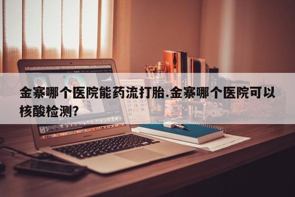 打胎药专卖微信金寨哪个医院能药流打胎.金寨哪个医院可以核酸检测？