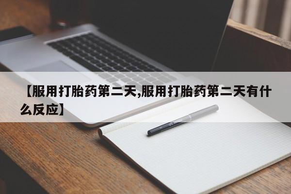 打胎药专卖微信【服用打胎药第二天,服用打胎药第二天有什么反应】