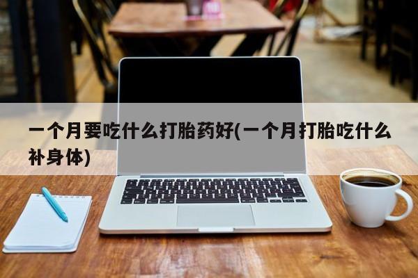 打胎药专卖微信一个月要吃什么打胎药好(一个月打胎吃什么补身体)