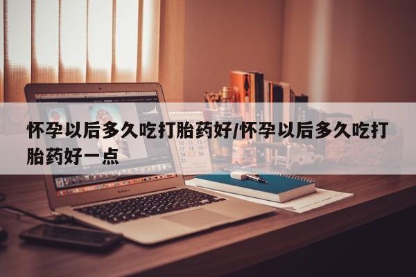 打胎药专卖微信怀孕以后多久吃打胎药好/怀孕以后多久吃打胎药好一点