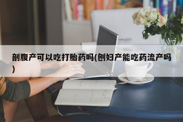 打胎药专卖微信剖腹产可以吃打胎药吗(刨妇产能吃药流产吗)