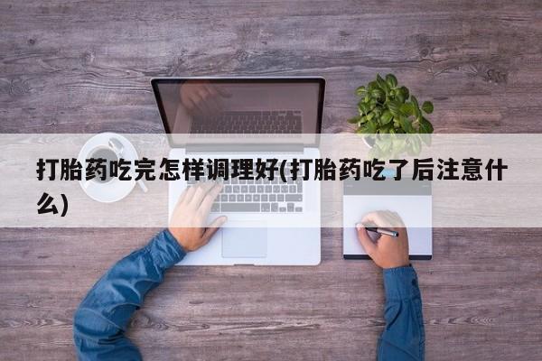 打胎药专卖微信打胎药吃完怎样调理好(打胎药吃了后注意什么)