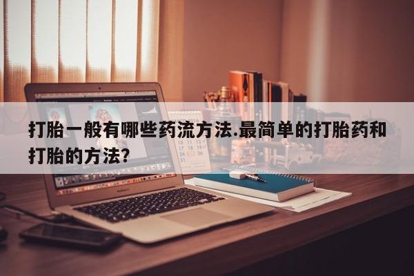 打胎药专卖微信打胎一般有哪些药流方法.最简单的打胎药和打胎的方法？