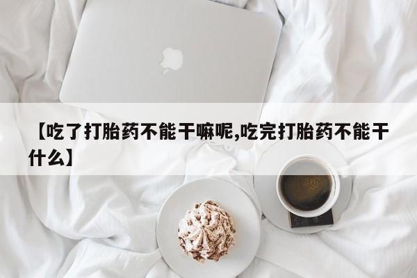 打胎药专卖微信【吃了打胎药不能干嘛呢,吃完打胎药不能干什么】