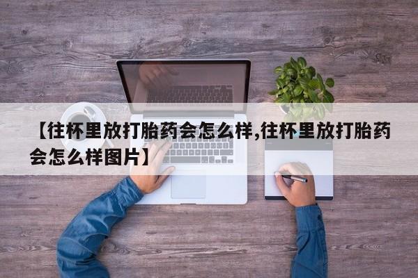 打胎药专卖微信【往杯里放打胎药会怎么样,往杯里放打胎药会怎么样图片】