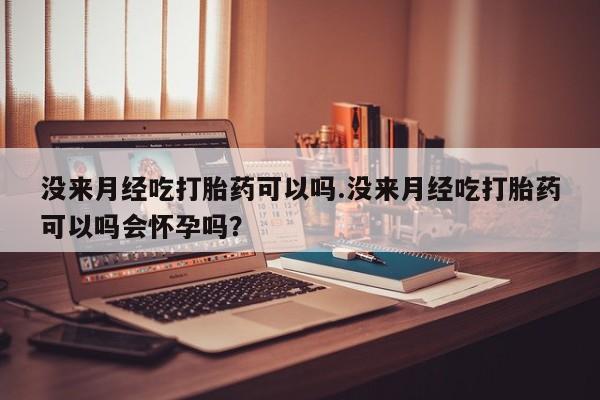 打胎药专卖微信没来月经吃打胎药可以吗.没来月经吃打胎药可以吗会怀孕吗？