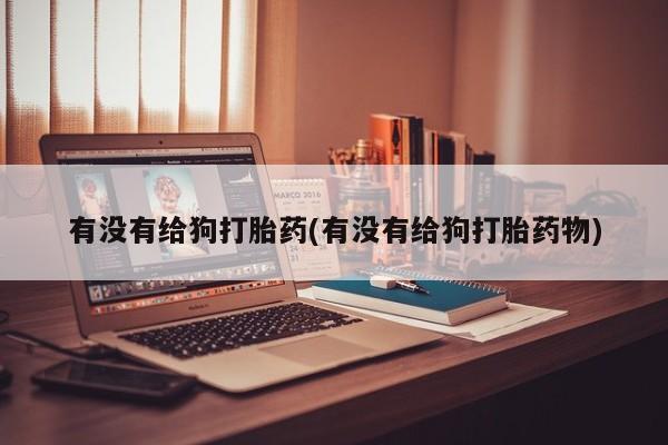 打胎药专卖微信有没有给狗打胎药(有没有给狗打胎药物)