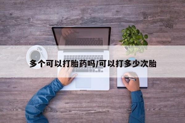 打胎药专卖微信多个可以打胎药吗/可以打多少次胎