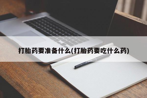 打胎药专卖微信打胎药要准备什么(打胎药要吃什么药)