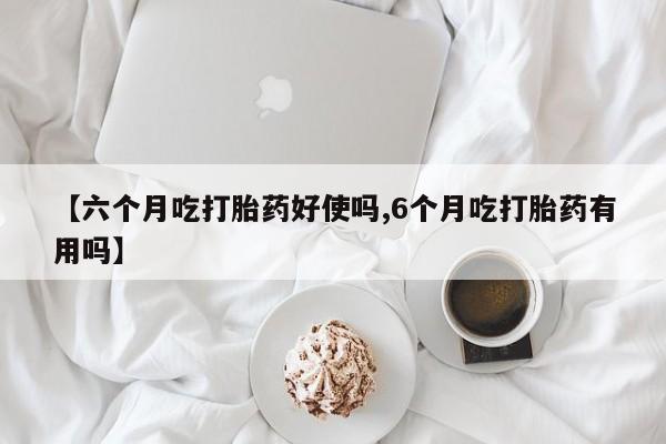 打胎药专卖微信【六个月吃打胎药好使吗,6个月吃打胎药有用吗】