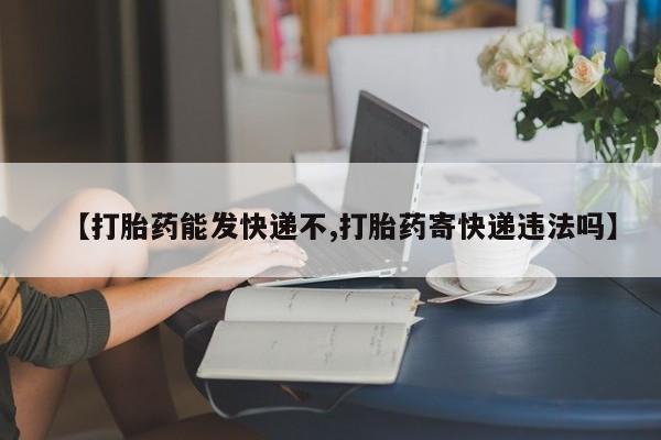 打胎药专卖微信【打胎药能发快递不,打胎药寄快递违法吗】