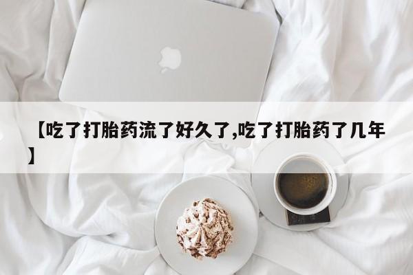打胎药专卖微信【吃了打胎药流了好久了,吃了打胎药了几年】