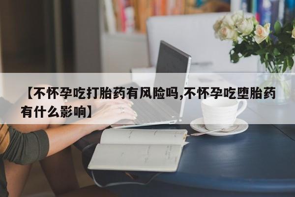打胎药专卖微信【不怀孕吃打胎药有风险吗,不怀孕吃堕胎药有什么影响】
