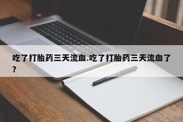 打胎药专卖微信吃了打胎药三天流血.吃了打胎药三天流血了？