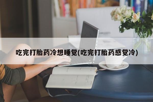 打胎药专卖微信吃完打胎药冷想睡觉(吃完打胎药感觉冷)