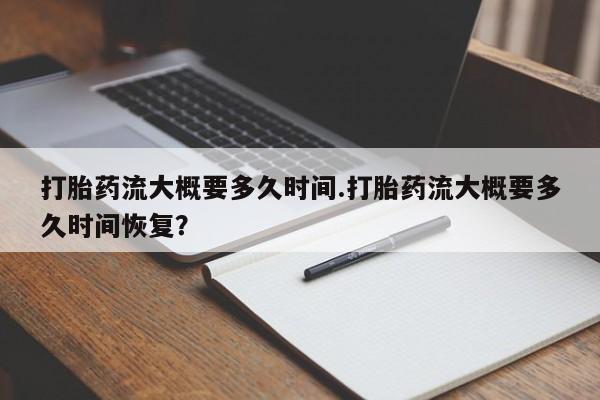打胎药专卖微信打胎药流大概要多久时间.打胎药流大概要多久时间恢复？