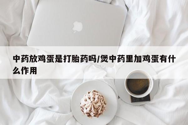 打胎药专卖微信中药放鸡蛋是打胎药吗/煲中药里加鸡蛋有什么作用