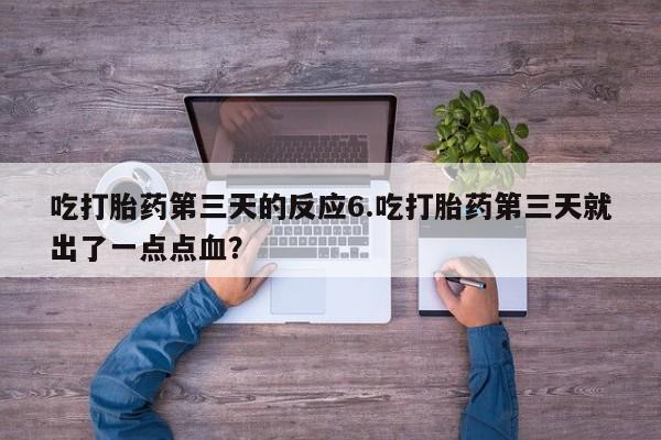 打胎药专卖微信吃打胎药第三天的反应6.吃打胎药第三天就出了一点点血？