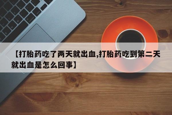打胎药专卖微信【打胎药吃了两天就出血,打胎药吃到第二天就出血是怎么回事】