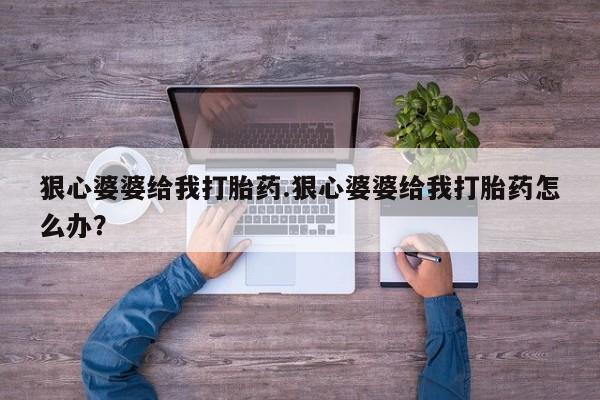 打胎药专卖微信狠心婆婆给我打胎药.狠心婆婆给我打胎药怎么办？