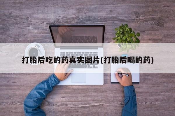 打胎药专卖微信打胎后吃的药真实图片(打胎后喝的药)