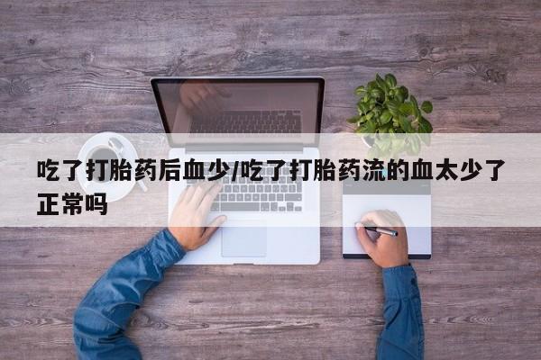 打胎药专卖微信吃了打胎药后血少/吃了打胎药流的血太少了正常吗