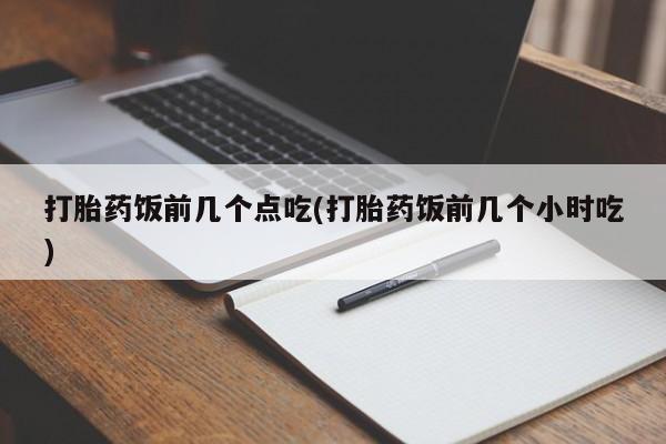 打胎药专卖微信打胎药饭前几个点吃(打胎药饭前几个小时吃)