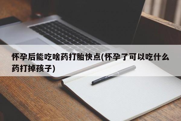 打胎药专卖微信怀孕后能吃啥药打胎快点(怀孕了可以吃什么药打掉孩子)