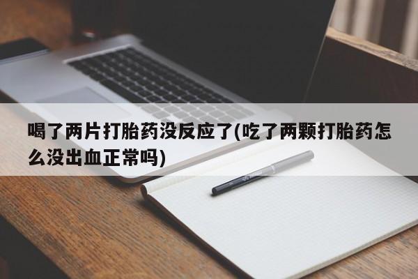 打胎药专卖微信喝了两片打胎药没反应了(吃了两颗打胎药怎么没出血正常吗)