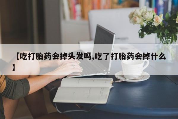 打胎药专卖微信【吃打胎药会掉头发吗,吃了打胎药会掉什么】