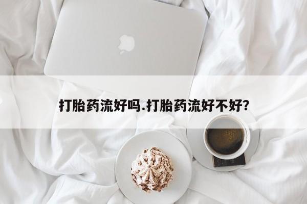 打胎药专卖微信打胎药流好吗.打胎药流好不好？
