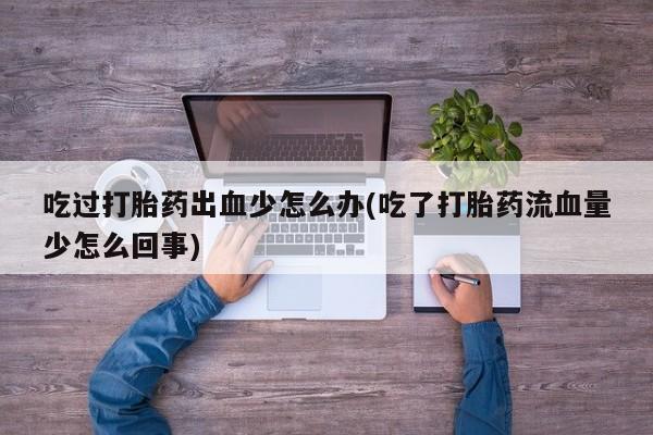 打胎药专卖微信吃过打胎药出血少怎么办(吃了打胎药流血量少怎么回事)