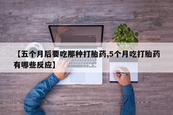 打胎药专卖微信【五个月后要吃那种打胎药,5个月吃打胎药有哪些反应】