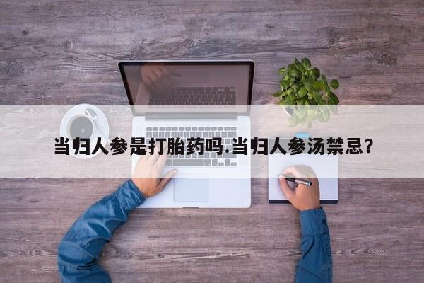 打胎药专卖微信当归人参是打胎药吗.当归人参汤禁忌？
