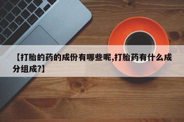 打胎药专卖微信【打胎的药的成份有哪些呢,打胎药有什么成分组成?】