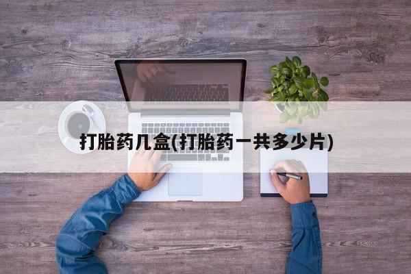 打胎药专卖微信打胎药几盒(打胎药一共多少片)