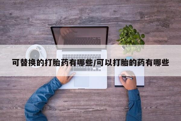 打胎药专卖微信可替换的打胎药有哪些/可以打胎的药有哪些