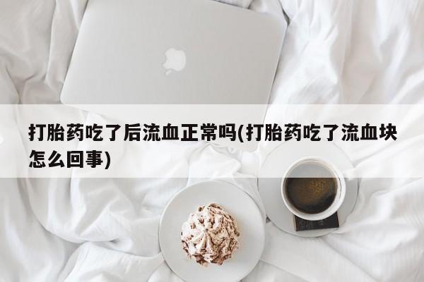 打胎药专卖微信打胎药吃了后流血正常吗(打胎药吃了流血块怎么回事)