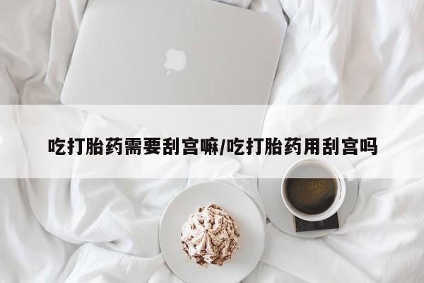 打胎药专卖微信吃打胎药需要刮宫嘛/吃打胎药用刮宫吗