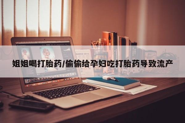 打胎药专卖微信姐姐喝打胎药/偷偷给孕妇吃打胎药导致流产