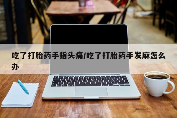 打胎药专卖微信吃了打胎药手指头痛/吃了打胎药手发麻怎么办