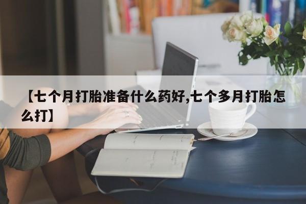 打胎药专卖微信【七个月打胎准备什么药好,七个多月打胎怎么打】