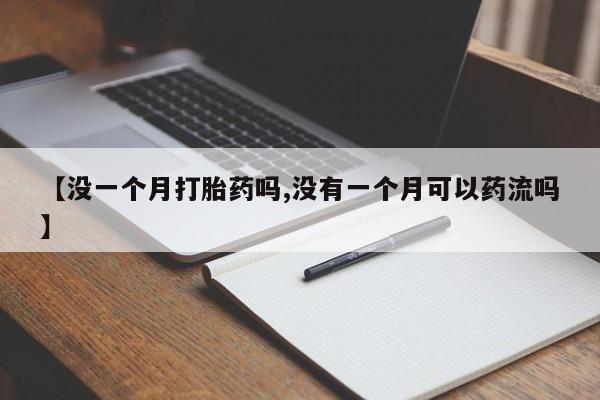 打胎药专卖微信【没一个月打胎药吗,没有一个月可以药流吗】