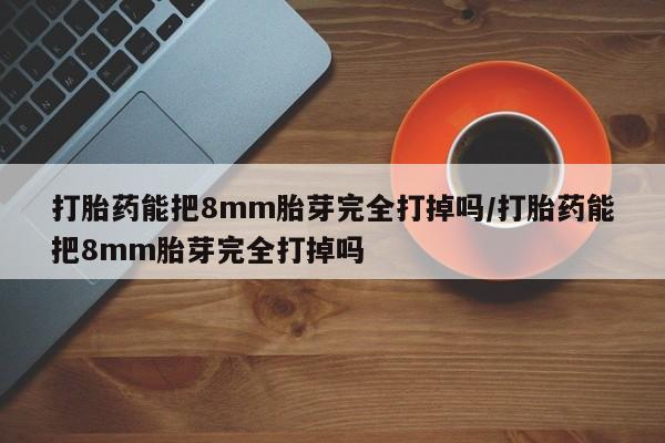 打胎药专卖微信打胎药能把8mm胎芽完全打掉吗/打胎药能把8mm胎芽完全打掉吗